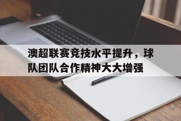 澳超联赛竞技水平提升，球队团队合作精神大大增强的简单介绍
